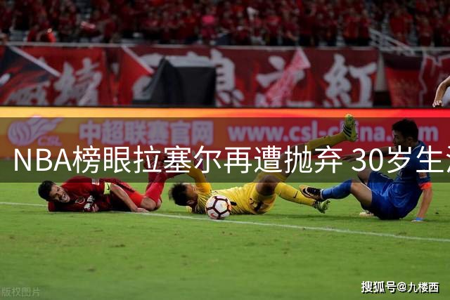 NBA榜眼拉塞尔再遭抛弃 30岁生涯或面临终结危机